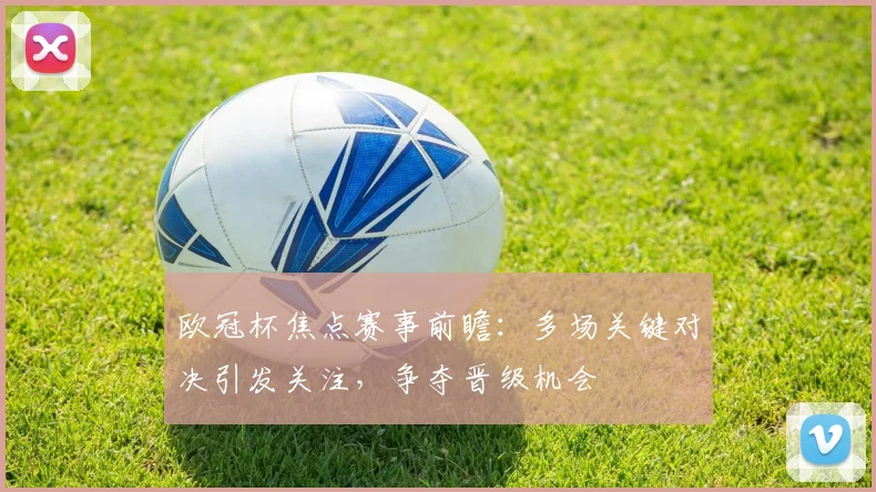 欧冠杯焦点赛事前瞻：多场关键对决引发关注，争夺晋级机会