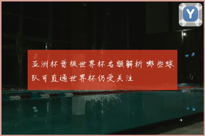 亚洲杯晋级世界杯名额解析 哪些球队可直通世界杯仍受关注