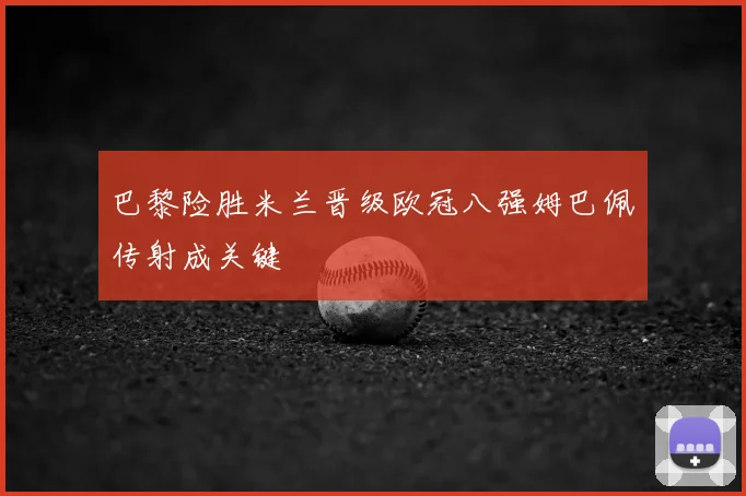 巴黎险胜米兰晋级欧冠八强姆巴佩传射成关键