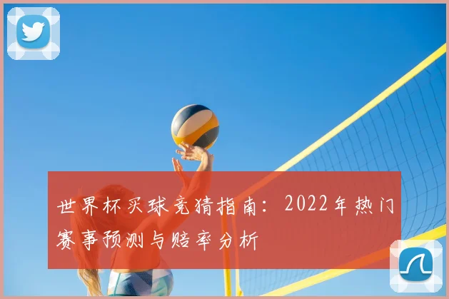 世界杯买球竞猜指南：2022年热门赛事预测与赔率分析