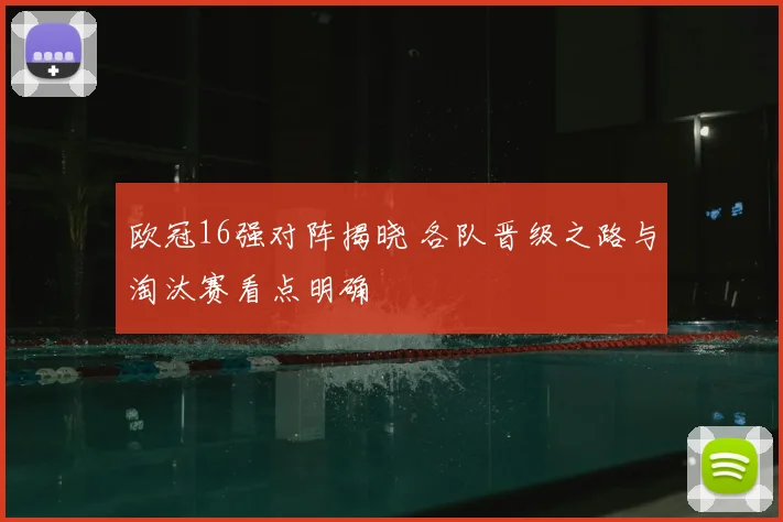 欧冠16强对阵揭晓 各队晋级之路与淘汰赛看点明确