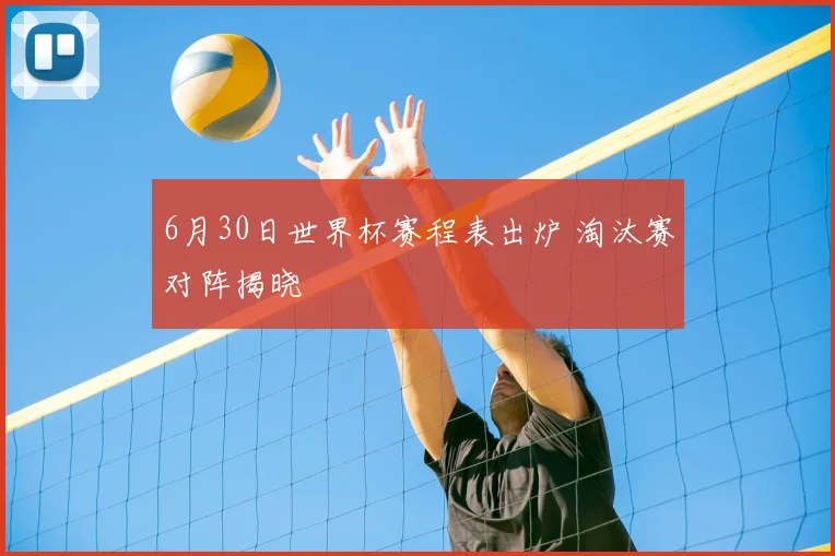 6月30日世界杯赛程表出炉 淘汰赛对阵揭晓