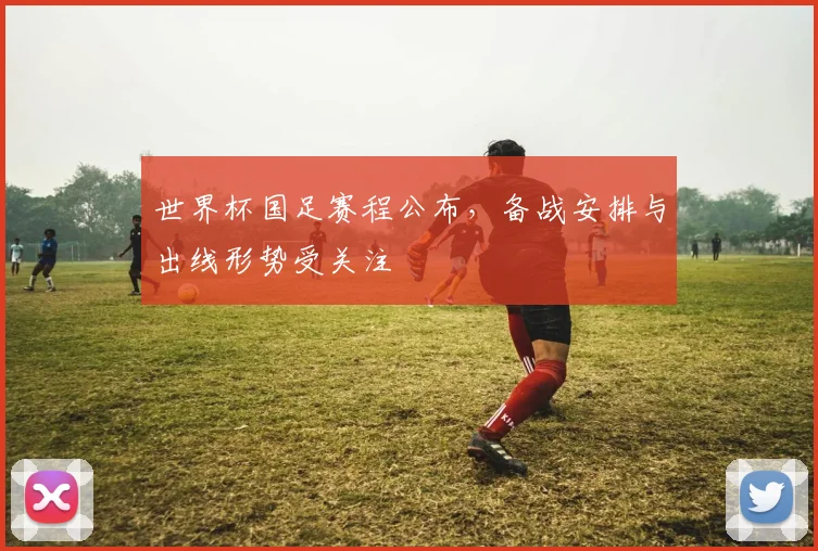 世界杯国足赛程公布，备战安排与出线形势受关注