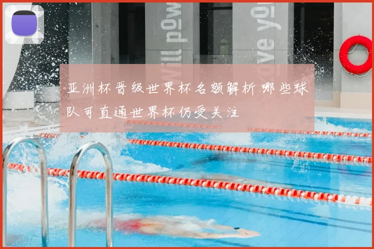 亚洲杯晋级世界杯名额解析 哪些球队可直通世界杯仍受关注