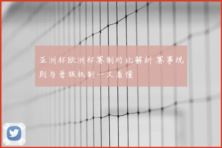 亚洲杯欧洲杯赛制对比解析 赛事规则与晋级机制一文看懂