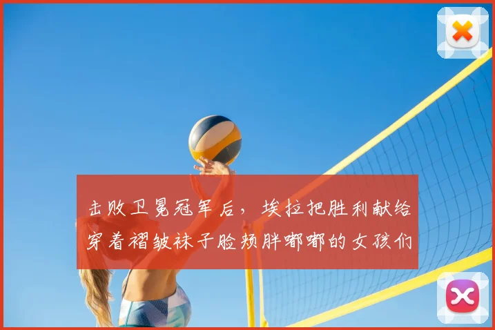 击败卫冕冠军后,埃拉把胜利献给穿着褶皱袜子脸颊胖嘟嘟的女孩们