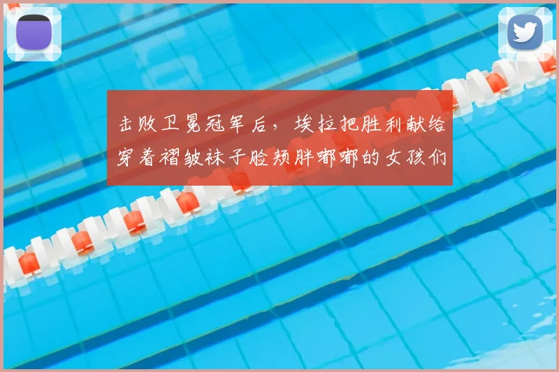 击败卫冕冠军后，埃拉把胜利献给穿着褶皱袜子脸颊胖嘟嘟的女孩们