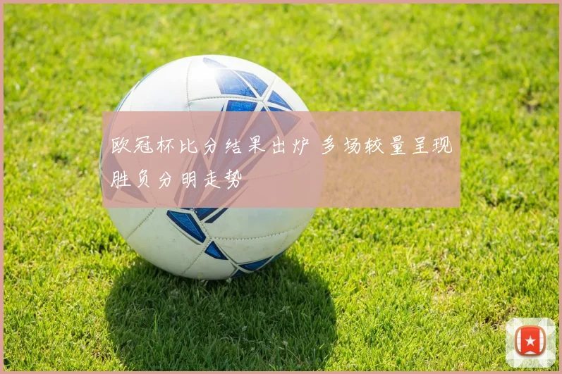 欧冠杯比分结果出炉 多场较量呈现胜负分明走势