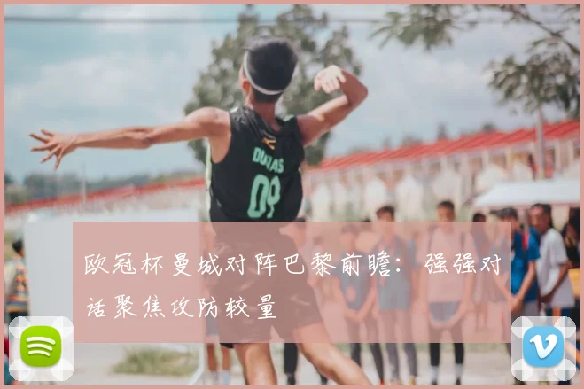 欧冠杯曼城对阵巴黎前瞻：强强对话聚焦攻防较量