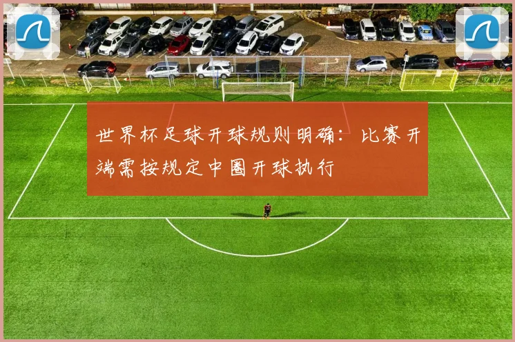 世界杯足球开球规则明确:比赛开端需按规定中圈开球执行
