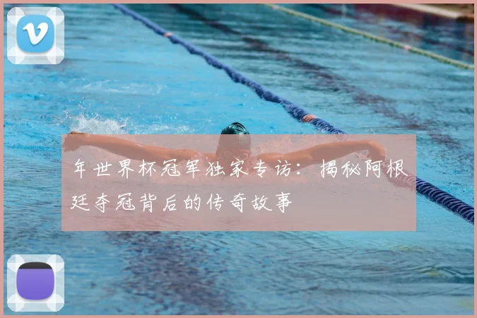 年世界杯冠军独家专访:揭秘阿根廷夺冠背后的传奇故事