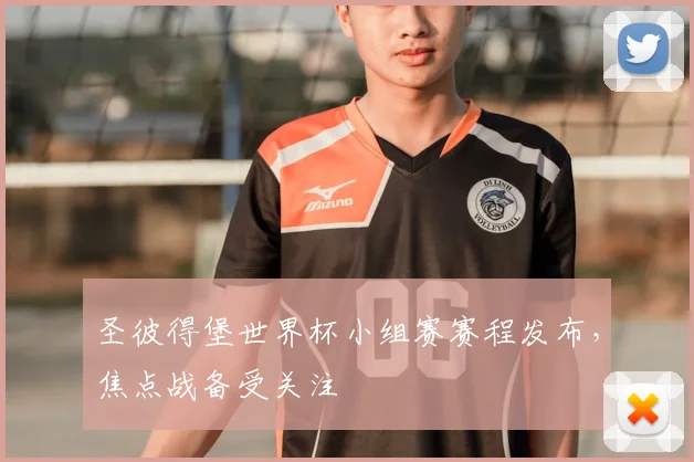 圣彼得堡世界杯小组赛赛程发布，焦点战备受关注