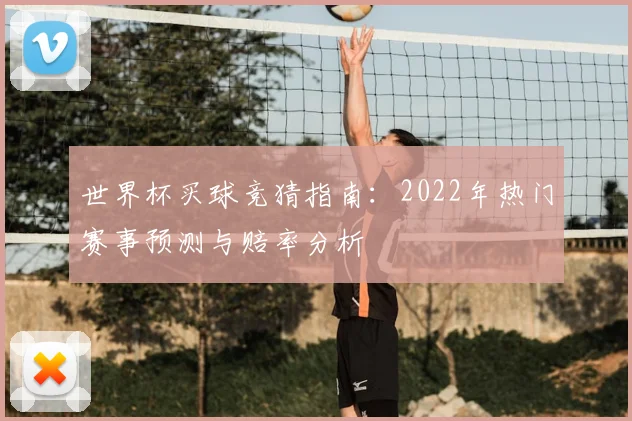 世界杯买球竞猜指南:2022年热门赛事预测与赔率分析