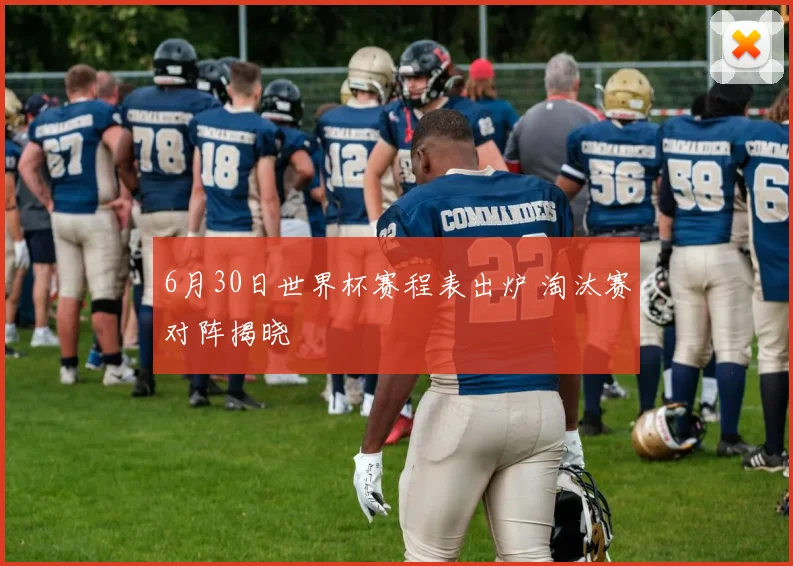 6月30日世界杯赛程表出炉 淘汰赛对阵揭晓