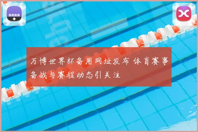 万博世界杯备用网址发布 体育赛事备战与赛程动态引关注