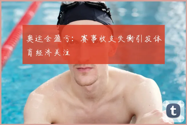 奥运会盈亏:赛事收支失衡引发体育经济关注