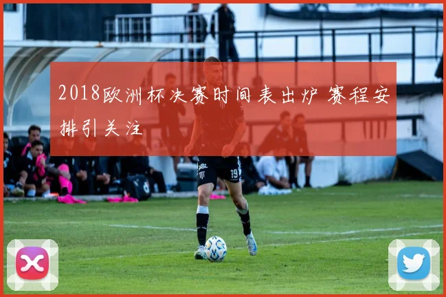 2018欧洲杯决赛时间表出炉 赛程安排引关注