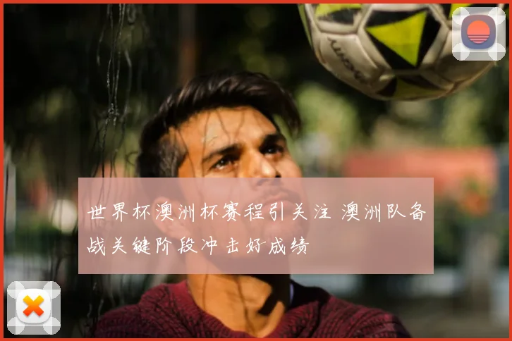世界杯澳洲杯赛程引关注 澳洲队备战关键阶段冲击好成绩