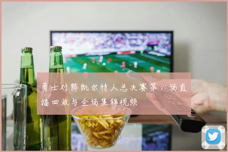 勇士对阵凯尔特人总决赛第六场直播回放与全场集锦视频