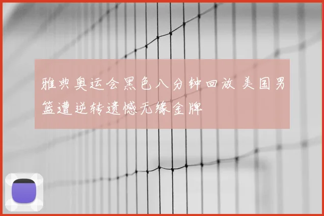 雅典奥运会黑色八分钟回放 美国男篮遭逆转遗憾无缘金牌