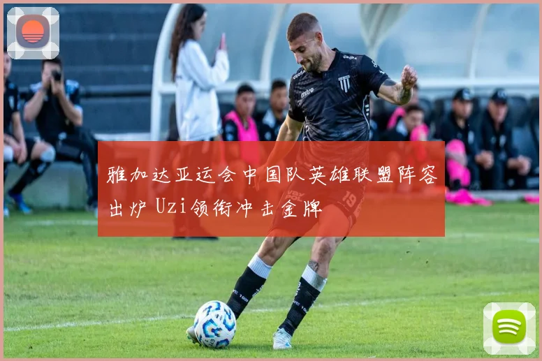 雅加达亚运会中国队英雄联盟阵容出炉 Uzi领衔冲击金牌