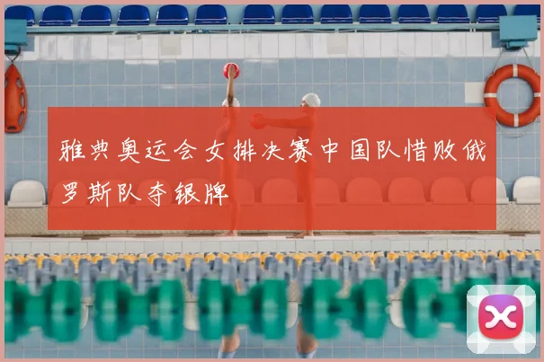 雅典奥运会女排决赛中国队惜败俄罗斯队夺银牌