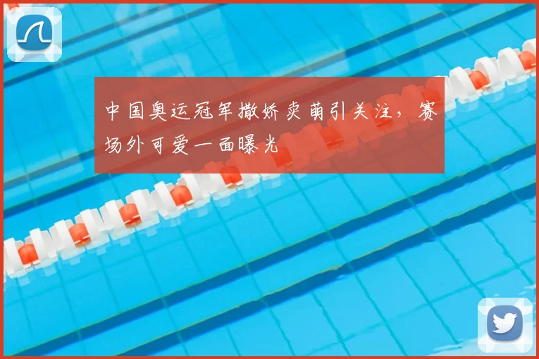 中国奥运冠军撒娇卖萌引关注,赛场外可爱一面曝光