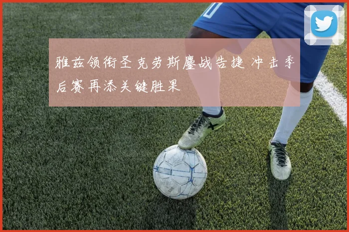 雅兹领衔圣克劳斯鏖战告捷 冲击季后赛再添关键胜果