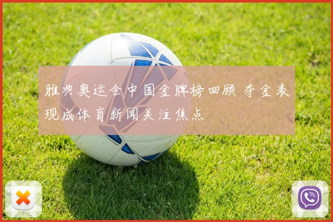雅典奥运会中国金牌榜回顾 夺金表现成体育新闻关注焦点
