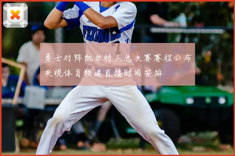 勇士对阵凯尔特人总决赛赛程公布央视体育频道直播时间安排