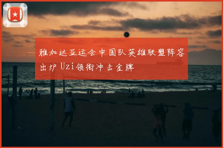 雅加达亚运会中国队英雄联盟阵容出炉 Uzi领衔冲击金牌