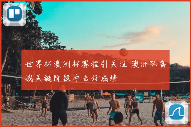 世界杯澳洲杯赛程引关注 澳洲队备战关键阶段冲击好成绩