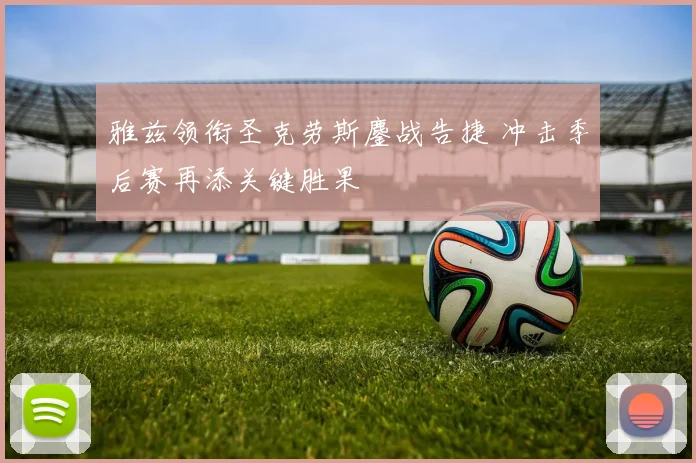 雅兹领衔圣克劳斯鏖战告捷 冲击季后赛再添关键胜果