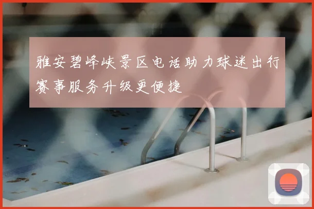 雅安碧峰峡景区电话助力球迷出行赛事服务升级更便捷