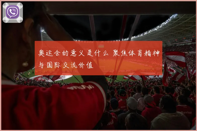奥运会的意义是什么 聚焦体育精神与国际交流价值