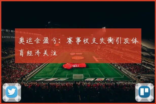 奥运会盈亏：赛事收支失衡引发体育经济关注