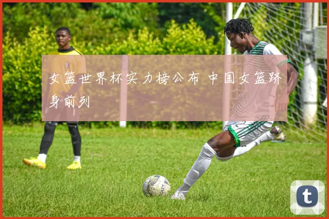 女篮世界杯实力榜公布 中国女篮跻身前列