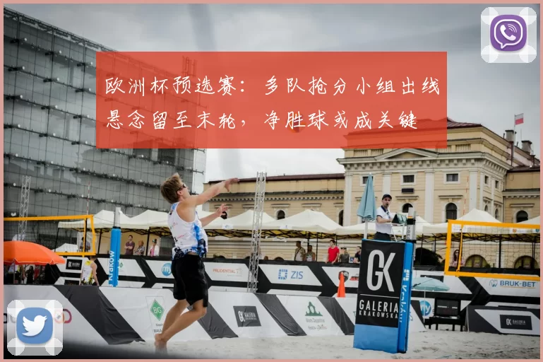 欧洲杯预选赛：多队抢分小组出线悬念留至末轮，净胜球或成关键