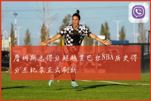 詹姆斯总得分超越贾巴尔NBA历史得分王纪录正式刷新