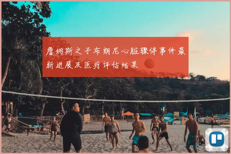 詹姆斯之子布朗尼心脏骤停事件最新进展及医疗评估结果