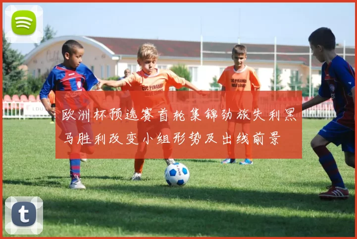 欧洲杯预选赛首轮集锦劲旅失利黑马胜利改变小组形势及出线前景