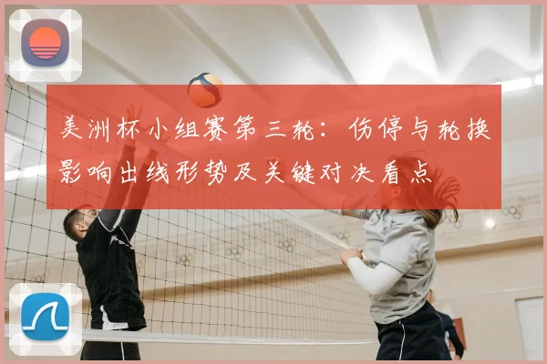 美洲杯小组赛第三轮:伤停与轮换影响出线形势及关键对决看点