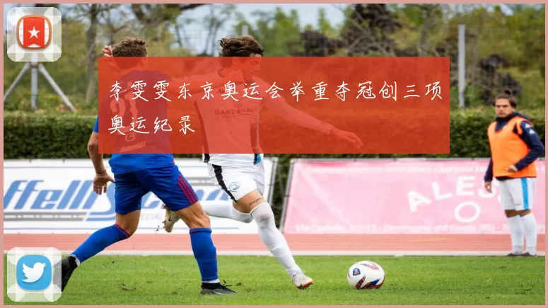 李雯雯东京奥运会举重夺冠创三项奥运纪录