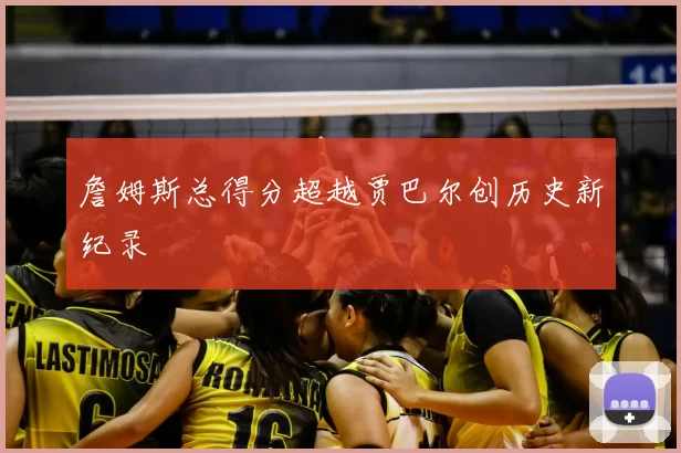 詹姆斯总得分超越贾巴尔创历史新纪录