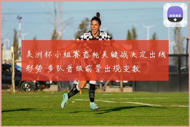 美洲杯小组赛首轮关键战决定出线形势 多队晋级前景出现变数